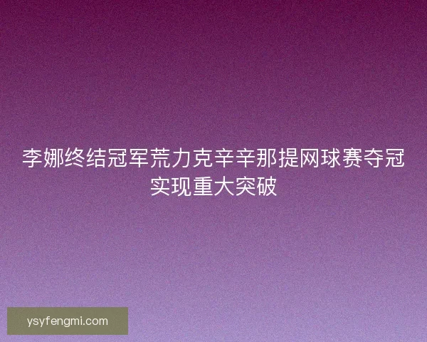 李娜终结冠军荒力克辛辛那提网球赛夺冠实现重大突破
