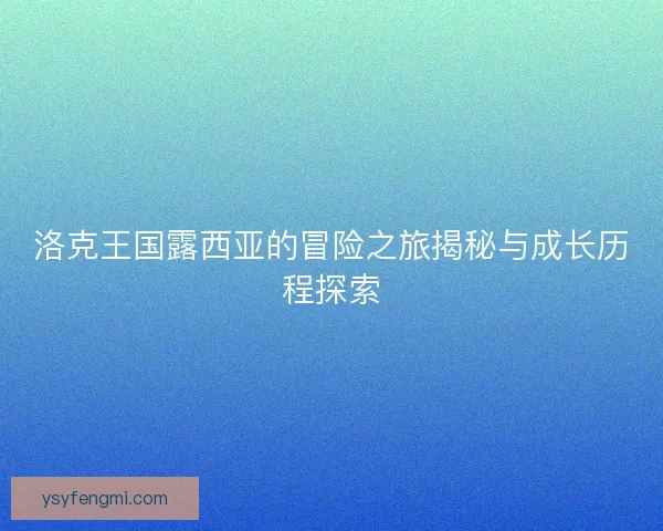 洛克王国露西亚的冒险之旅揭秘与成长历程探索