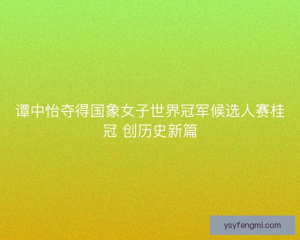 谭中怡夺得国象女子世界冠军候选人赛桂冠 创历史新篇