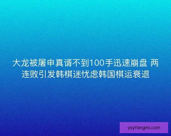 大龙被屠申真谞不到100手迅速崩盘 两连败引发韩棋迷忧虑韩国棋运衰退