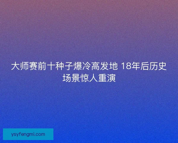 大师赛前十种子爆冷高发地 18年后历史场景惊人重演