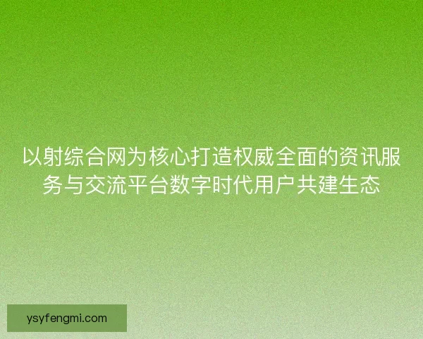 以射综合网为核心打造权威全面的资讯服务与交流平台数字时代用户共建生态