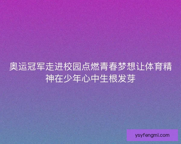 奥运冠军走进校园点燃青春梦想让体育精神在少年心中生根发芽