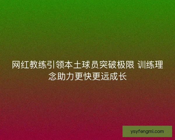 网红教练引领本土球员突破极限 训练理念助力更快更远成长