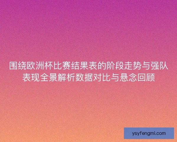 围绕欧洲杯比赛结果表的阶段走势与强队表现全景解析数据对比与悬念回顾
