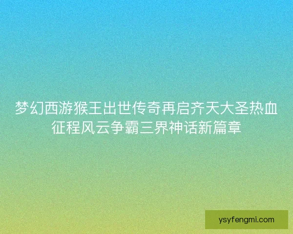 梦幻西游猴王出世传奇再启齐天大圣热血征程风云争霸三界神话新篇章